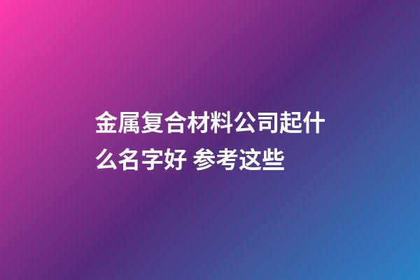 金属复合材料公司起什么名字好 参考这些-第1张-公司起名-玄机派